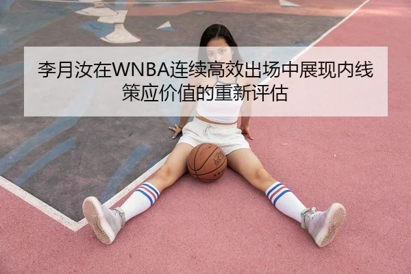 李月汝在WNBA连续高效出场中展现内线策应价值的重新评估