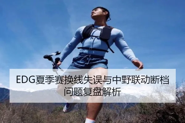EDG夏季赛换线失误与中野联动断档问题复盘解析