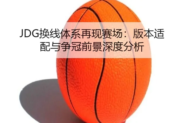 JDG换线体系再现赛场：版本适配与争冠前景深度分析