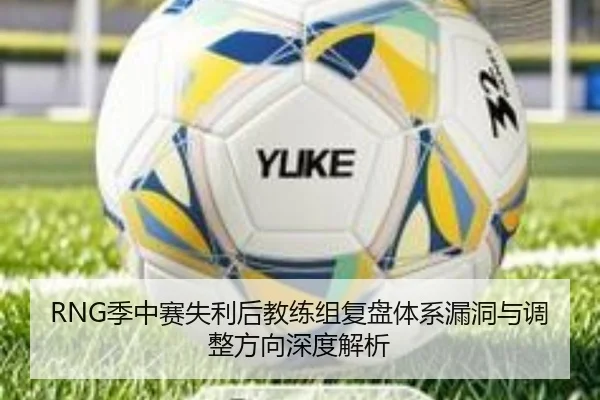 RNG季中赛失利后教练组复盘体系漏洞与调整方向深度解析