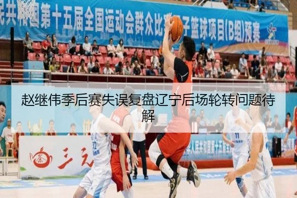 赵继伟季后赛失误复盘辽宁后场轮转问题待解