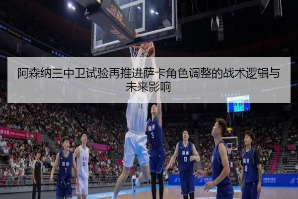 阿森纳三中卫试验再推进萨卡角色调整的战术逻辑与未来影响