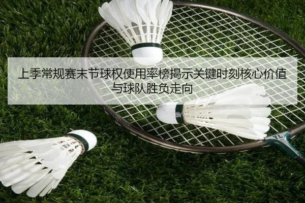 上季常规赛末节球权使用率榜揭示关键时刻核心价值与球队胜负走向