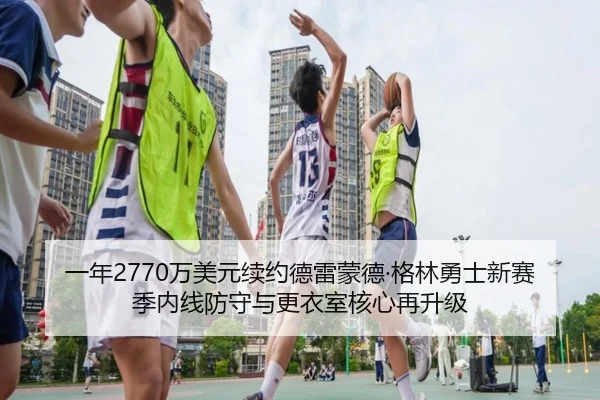 一年2770万美元续约德雷蒙德·格林勇士新赛季内线防守与更衣室核心再升级